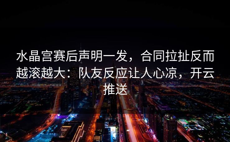 水晶宫赛后声明一发，合同拉扯反而越滚越大：队友反应让人心凉，开云推送
