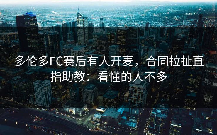 多伦多FC赛后有人开麦，合同拉扯直指助教：看懂的人不多