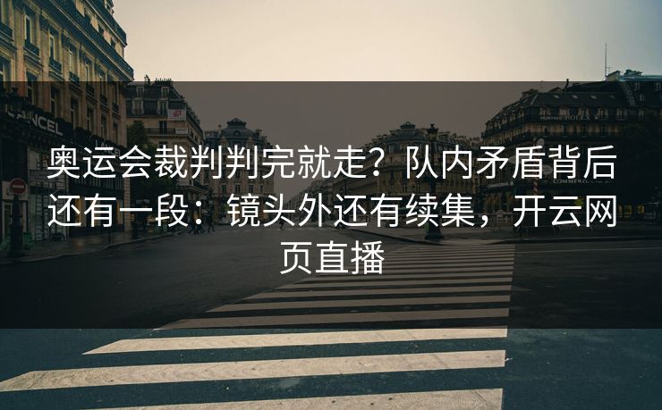 奥运会裁判判完就走?队内矛盾背后还有一段:镜头外还有续集,开云网页直播 奥运会裁判判完就走?队内矛盾背后还有一段:镜头外还有续集,开云网页直播