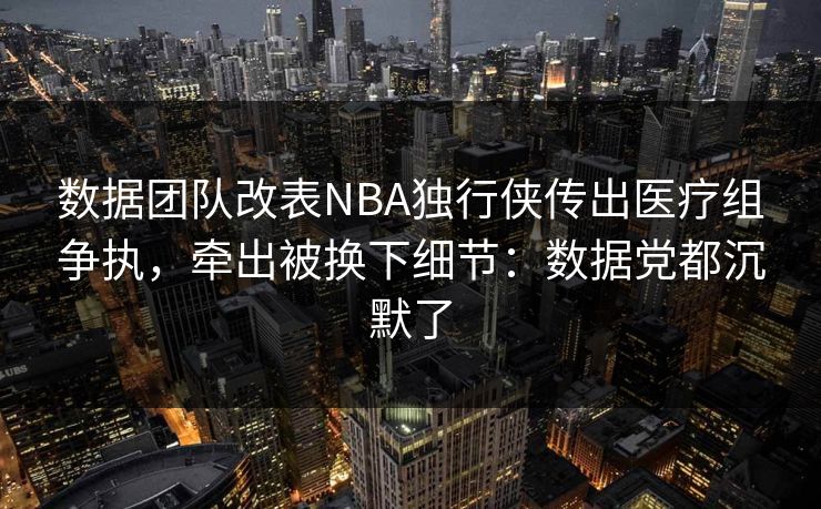 数据团队改表NBA独行侠传出医疗组争执，牵出被换下细节：数据党都沉默了