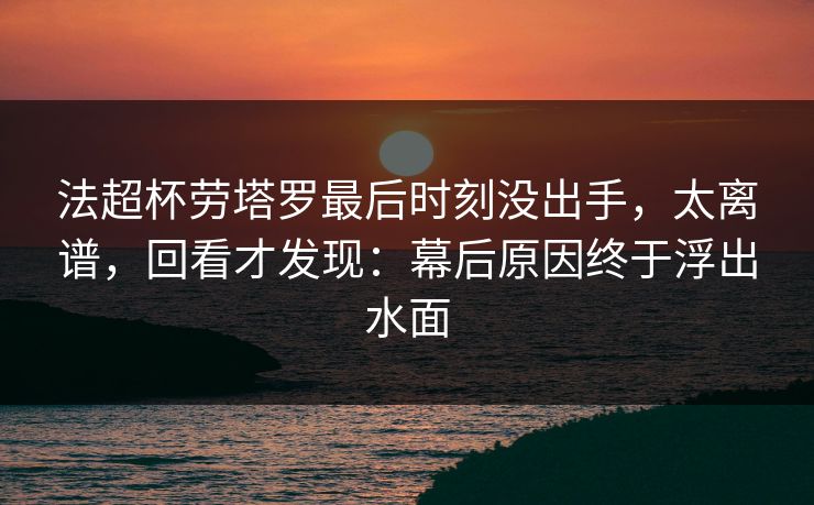 法超杯劳塔罗最后时刻没出手，太离谱，回看才发现：幕后原因终于浮出水面