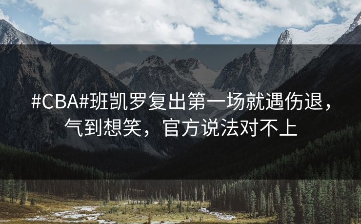 #CBA#班凯罗复出第一场就遇伤退，气到想笑，官方说法对不上