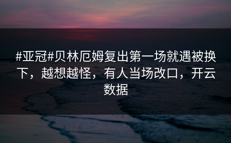 #亚冠#贝林厄姆复出第一场就遇被换下，越想越怪，有人当场改口，开云数据
