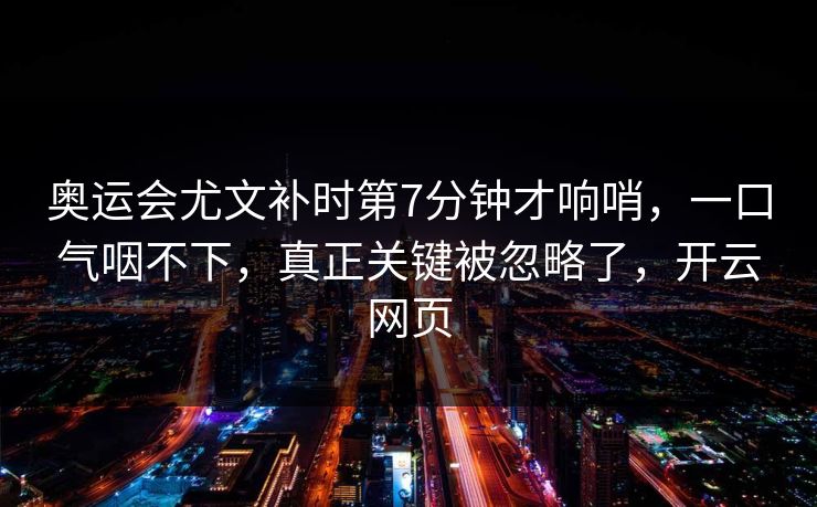 奥运会尤文补时第7分钟才响哨，一口气咽不下，真正关键被忽略了，开云网页