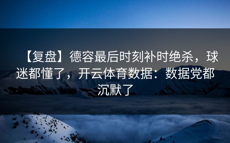 【复盘】德容最后时刻补时绝杀，球迷都懂了，<strong>开云体育</strong>数据：数据党都沉默了