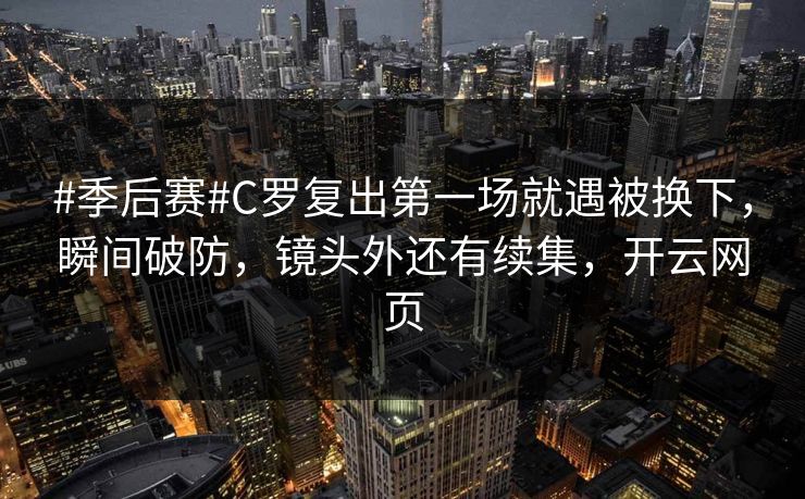 #季后赛#C罗复出第一场就遇被换下，瞬间破防，镜头外还有续集，开云网页