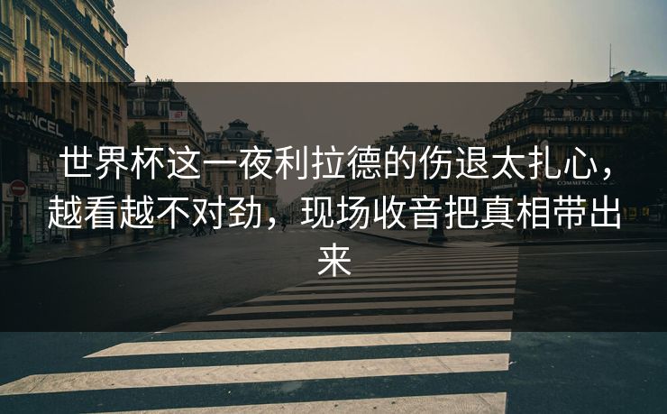 世界杯这一夜利拉德的伤退太扎心，越看越不对劲，现场收音把真相带出来