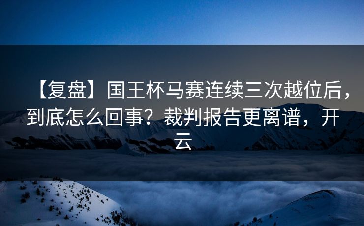 【复盘】国王杯马赛连续三次越位后，到底怎么回事？裁判报告更离谱，开云