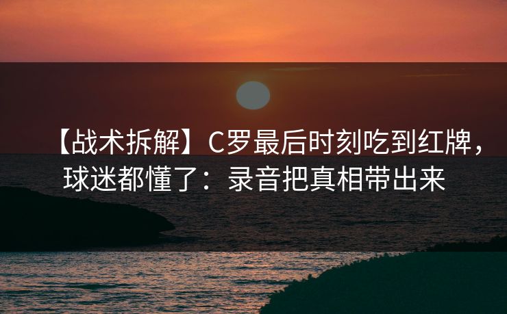 【战术拆解】C罗最后时刻吃到红牌，球迷都懂了：录音把真相带出来