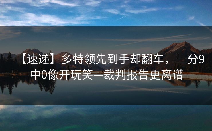 【速递】多特领先到手却翻车，三分9中0像开玩笑—裁判报告更离谱