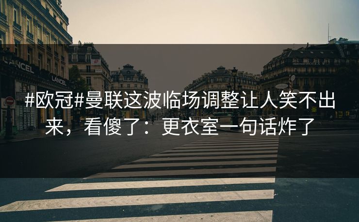 #欧冠#曼联这波临场调整让人笑不出来，看傻了：更衣室一句话炸了