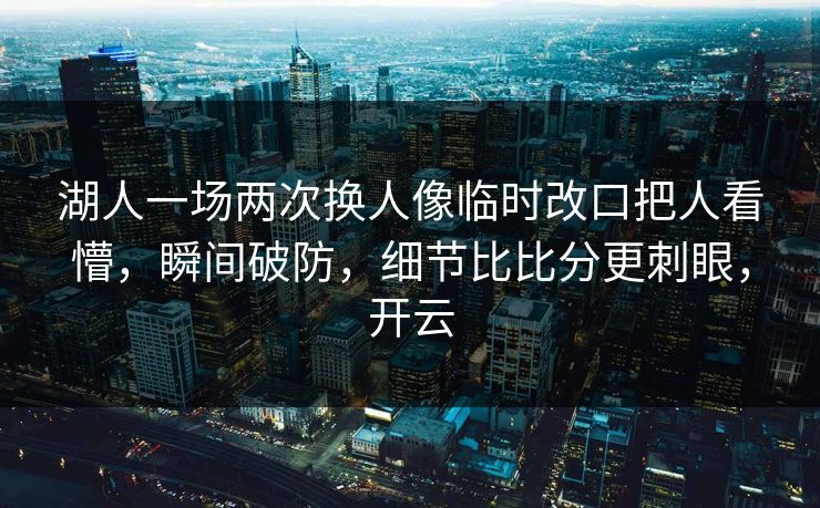 湖人一场两次换人像临时改口把人看懵，瞬间破防，细节比比分更刺眼，开云