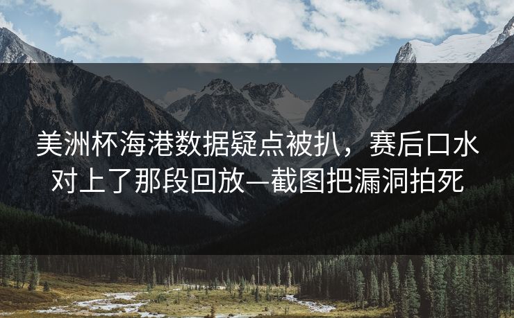 美洲杯海港数据疑点被扒，赛后口水对上了那段回放—截图把漏洞拍死