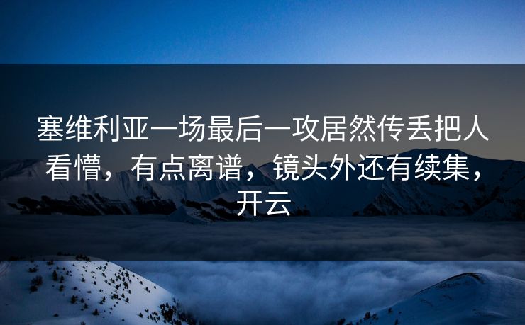 塞维利亚一场最后一攻居然传丢把人看懵，有点离谱，镜头外还有续集，开云