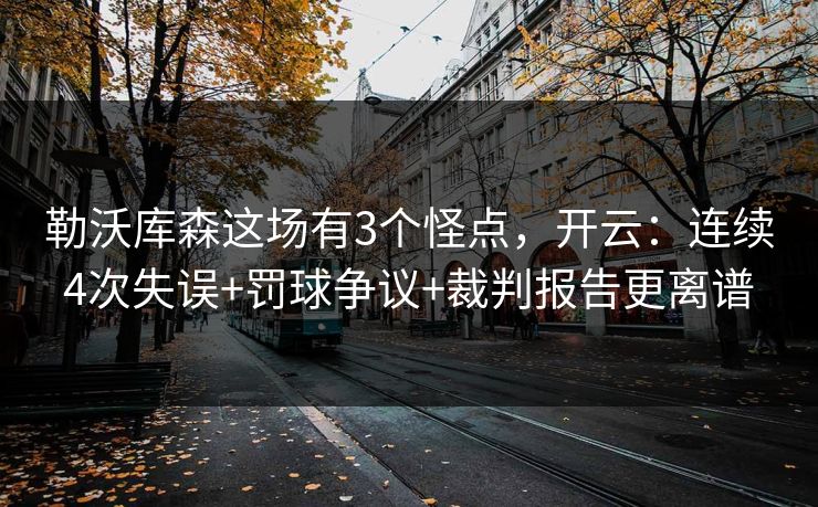勒沃库森这场有3个怪点，开云：连续4次失误+罚球争议+裁判报告更离谱
