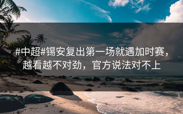 #中超#锡安复出第一场就遇加时赛，越看越不对劲，官方说法对不上