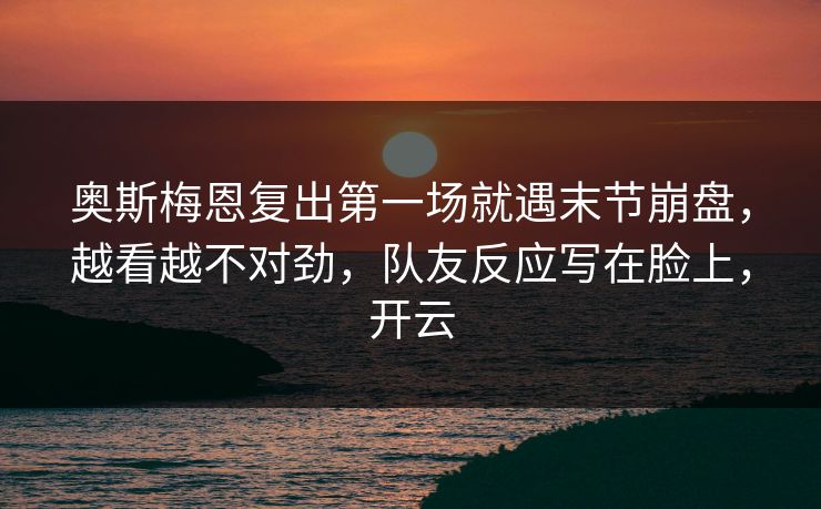 奥斯梅恩复出第一场就遇末节崩盘，越看越不对劲，队友反应写在脸上，开云