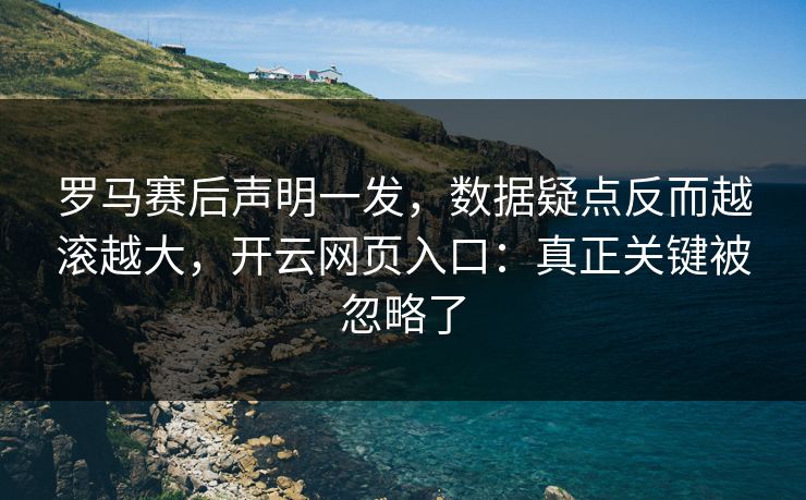 罗马赛后声明一发，数据疑点反而越滚越大，开云网页入口：真正关键被忽略了