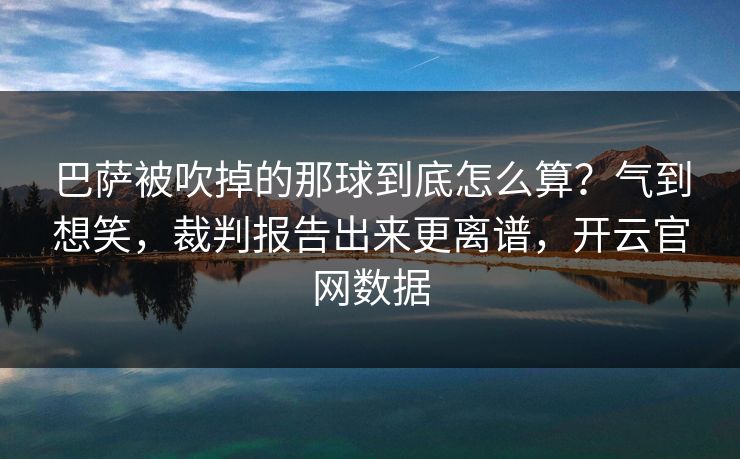 巴萨被吹掉的那球到底怎么算？气到想笑，裁判报告出来更离谱，开云官网数据